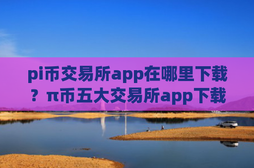 pi币交易所app在哪里下载？π币五大交易所app下载