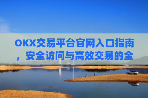 OKX交易平台官网入口指南,安全访问与高效交易的全流程解析_okx交易平台官网入口网址