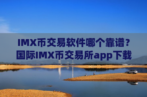 IMX币交易软件哪个靠谱？国际IMX币交易所app下载排名