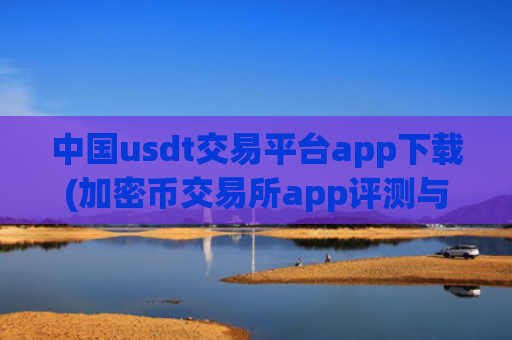 中国usdt交易平台app下载(加密币交易所app评测与推荐)