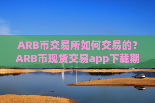 ARB币交易所如何交易的？ARB币现货交易app下载期货