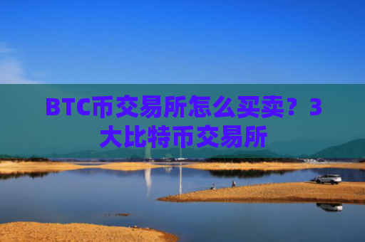 BTC币交易所怎么买卖？3大比特币交易所