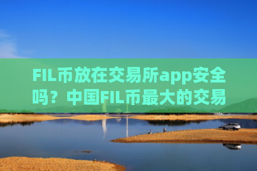 FIL币放在交易所app安全吗？中国FIL币最大的交易网站