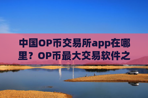 中国OP币交易所app在哪里？OP币最大交易软件之一