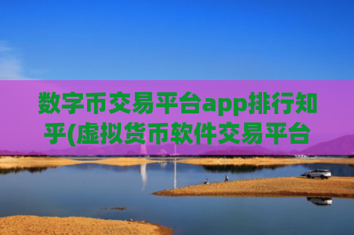数字币交易平台app排行知乎(虚拟货币软件交易平台对比分析)