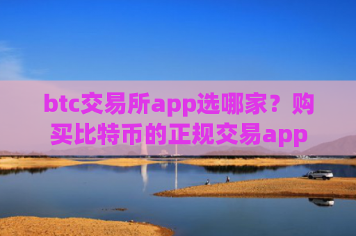 btc交易所app选哪家？购买比特币的正规交易app