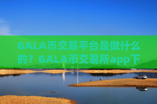 GALA币交易平台是做什么的？GALA币交易所app下载公司
