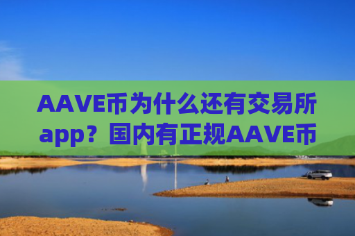 AAVE币为什么还有交易所app？国内有正规AAVE币交易软件下载吗