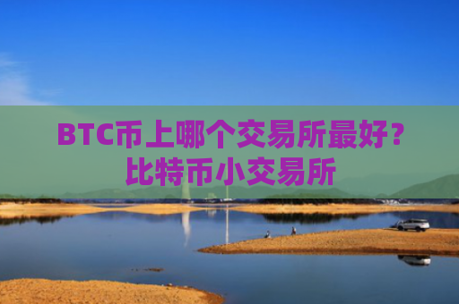 BTC币上哪个交易所最好？比特币小交易所