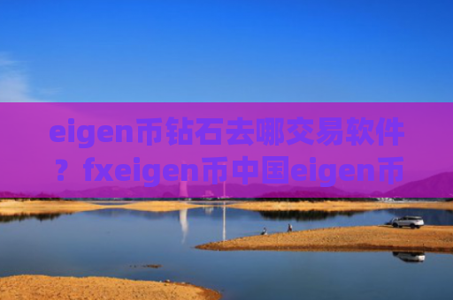 eigen币钻石去哪交易软件？fxeigen币中国eigen币交易所app下载