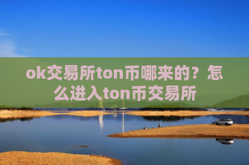ok交易所ton币哪来的？怎么进入ton币交易所