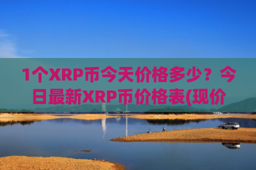 1个XRP币今天价格多少？今日最新XRP币价格表(现价17.606元)