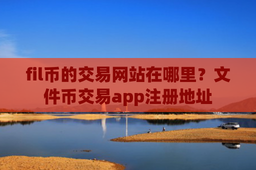 fil币的交易网站在哪里？文件币交易app注册地址