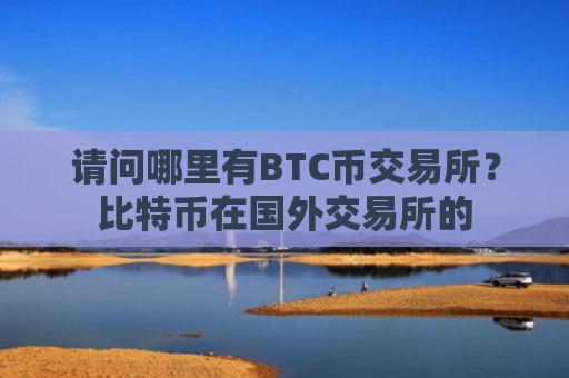 请问哪里有BTC币交易所？比特币在国外交易所的