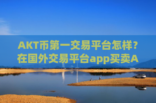 AKT币第一交易平台怎样？在国外交易平台app买卖AKT币