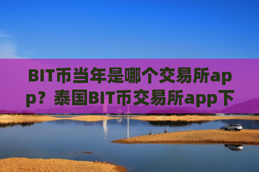 BIT币当年是哪个交易所app？泰国BIT币交易所app下载注册