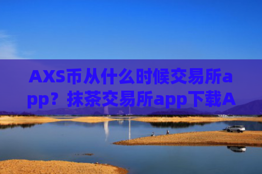 AXS币从什么时候交易所app？抹茶交易所app下载AXS币