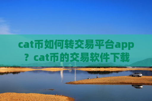 cat币如何转交易平台app？cat币的交易软件下载