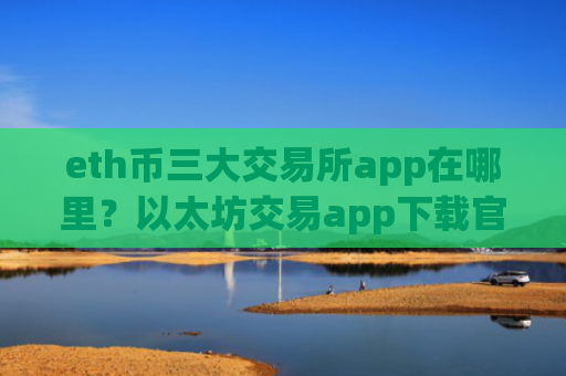 eth币三大交易所app在哪里？以太坊交易app下载官网址