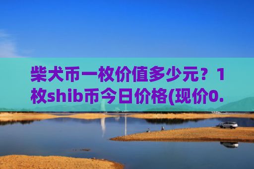 柴犬币一枚价值多少元？1枚shib币今日价格(现价0.00021113元)
