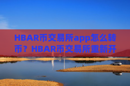HBAR币交易所app怎么转币？HBAR币交易所重新开放