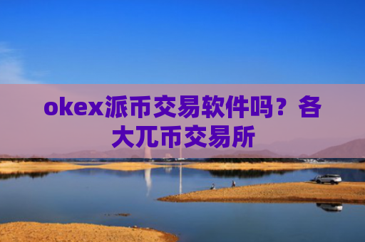 okex派币交易软件吗？各大兀币交易所