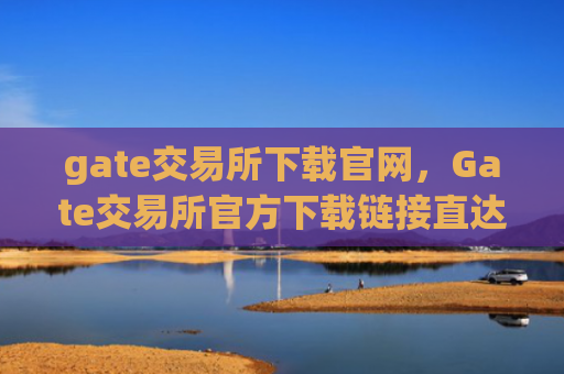 gate交易所下载官网，Gate交易所官方下载链接直达