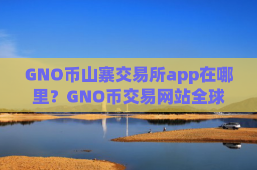 GNO币山寨交易所app在哪里？GNO币交易网站全球排行