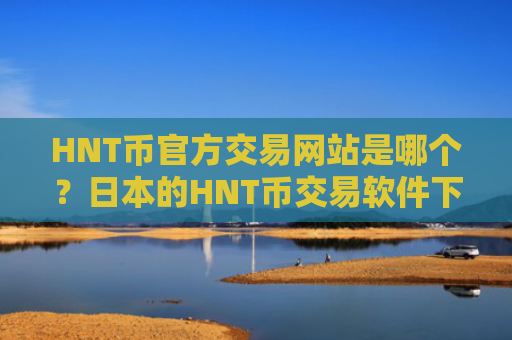 HNT币官方交易网站是哪个？日本的HNT币交易软件下载
