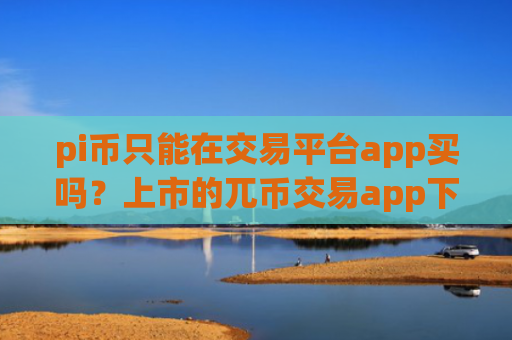 pi币只能在交易平台app买吗?上市的兀币交易app下载