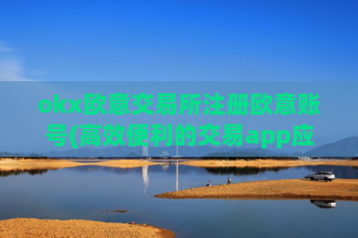 okx欧意交易所注册欧意账号(高效便利的交易app应用)