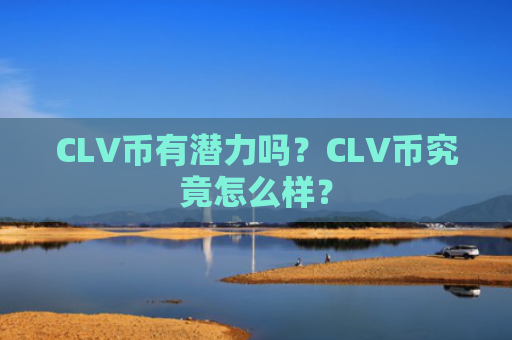 CLV币有潜力吗?CLV币究竟怎么样?