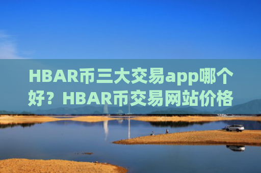 HBAR币三大交易app哪个好？HBAR币交易网站价格