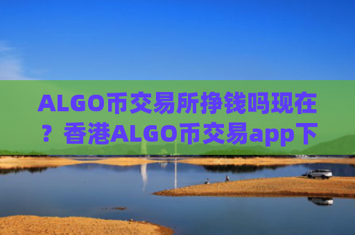 ALGO币交易所挣钱吗现在？香港ALGO币交易app下载排名榜