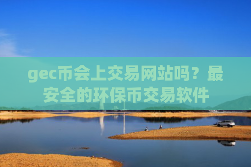 gec币会上交易网站吗？最安全的环保币交易软件