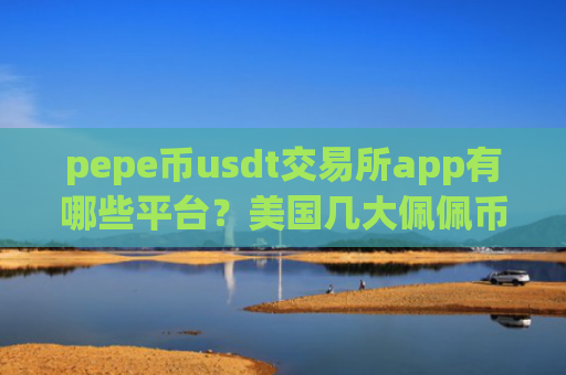 pepe币usdt交易所app有哪些平台？美国几大佩佩币交易所