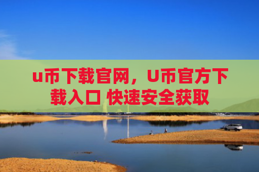 u币下载官网，U币官方下载入口 快速安全获取