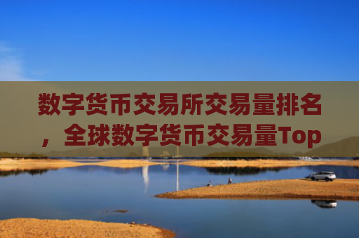数字货币交易所交易量排名，全球数字货币交易量Top10榜单