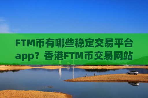FTM币有哪些稳定交易平台app？香港FTM币交易网站注册