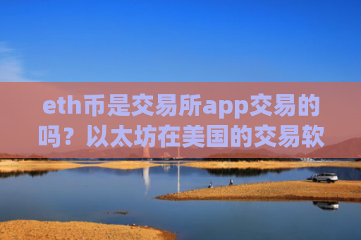 eth币是交易所app交易的吗？以太坊在美国的交易软件下载