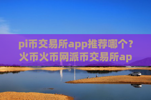 pi币交易所app推荐哪个？火币火币网派币交易所app下载
