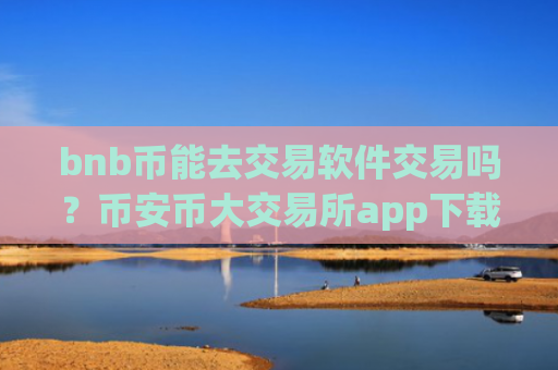bnb币能去交易软件交易吗？币安币大交易所app下载