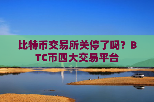 比特币交易所关停了吗？BTC币四大交易平台