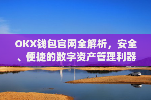 OKX钱包官网全解析，安全、便捷的数字资产管理利器_okx钱包官网入口