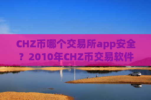 CHZ币哪个交易所app安全？2010年CHZ币交易软件