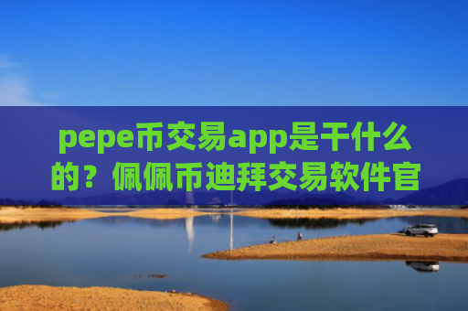 pepe币交易app是干什么的？佩佩币迪拜交易软件官网