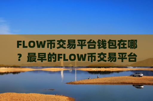 FLOW币交易平台钱包在哪？最早的FLOW币交易平台app有哪些