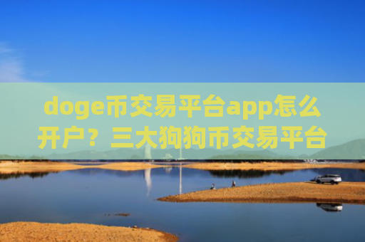 doge币交易平台app怎么开户？三大狗狗币交易平台app