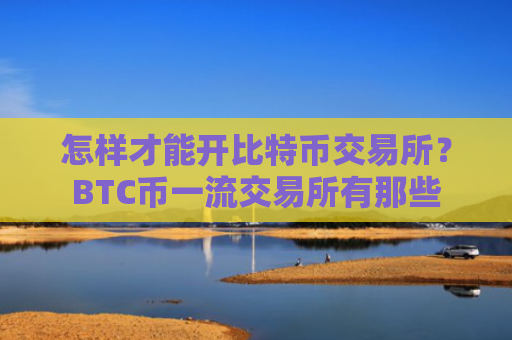 怎样才能开比特币交易所？BTC币一流交易所有那些