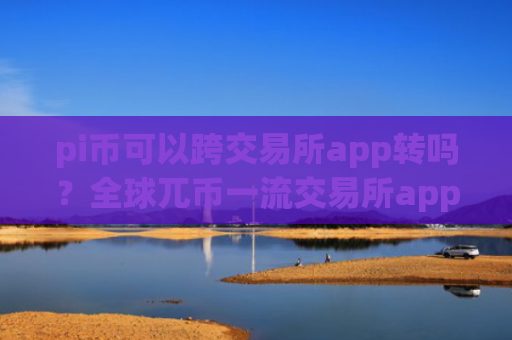 pi币可以跨交易所app转吗？全球兀币一流交易所app下载